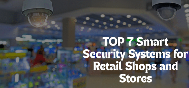 Top 7 Smart Security Systems for Retail Shops and Stores